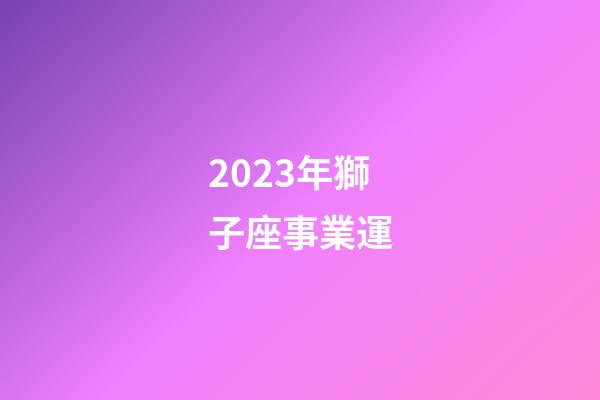 2023年獅子座事業運-第1張-星座運勢-玄機派