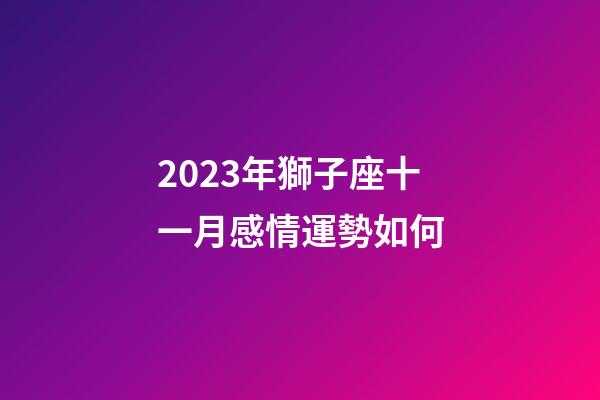 2023年獅子座十一月感情運勢如何-第1張-星座運勢-玄機派