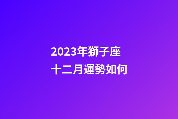 2023年獅子座十二月運勢如何-第1張-星座運勢-玄機派