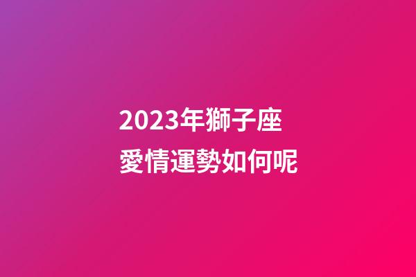 2023年獅子座愛情運勢如何呢-第1張-星座運勢-玄機派