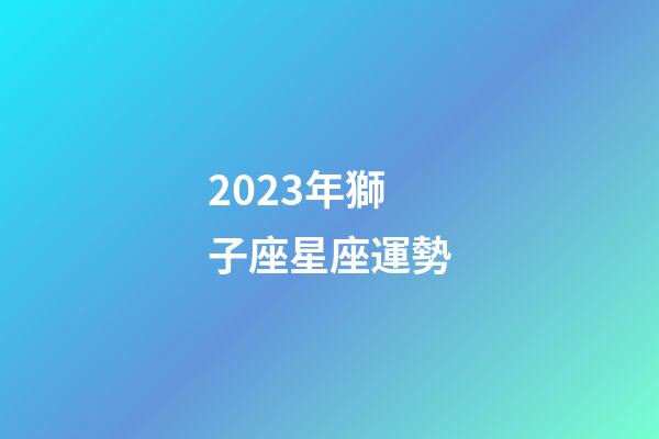 2023年獅子座星座運勢-第1張-星座運勢-玄機派