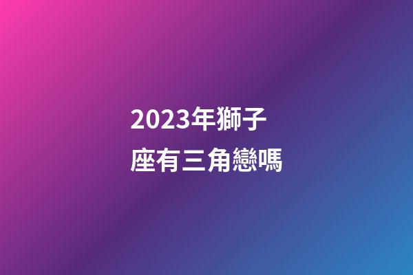 2023年獅子座有三角戀嗎-第1張-星座運勢-玄機派