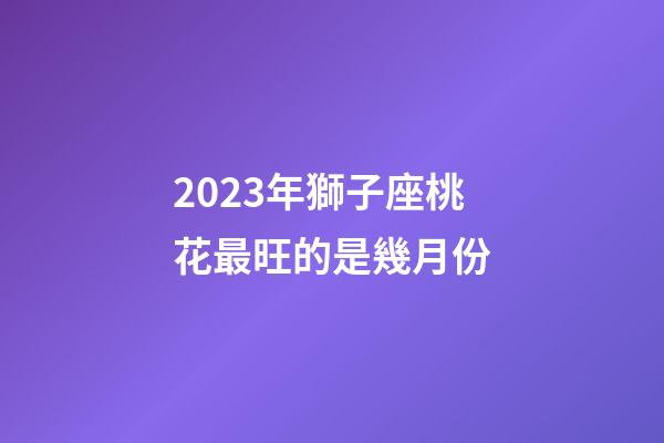 2023年獅子座桃花最旺的是幾月份-第1張-星座運勢-玄機派