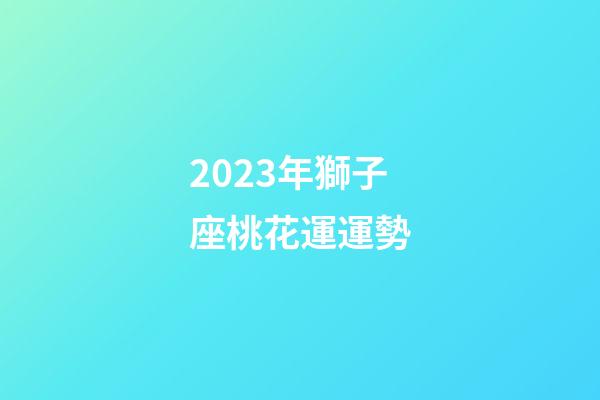 2023年獅子座桃花運運勢-第1張-星座運勢-玄機派