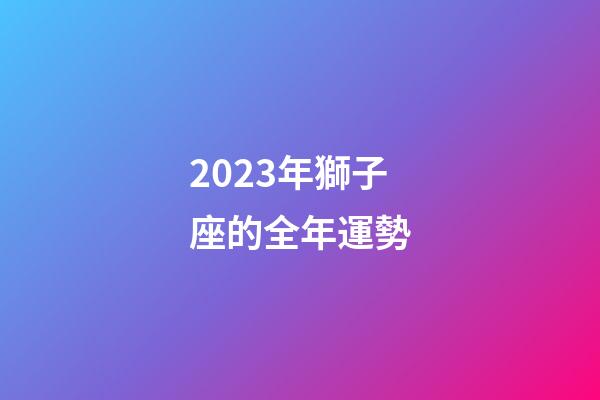 2023年獅子座的全年運勢-第1張-星座運勢-玄機派