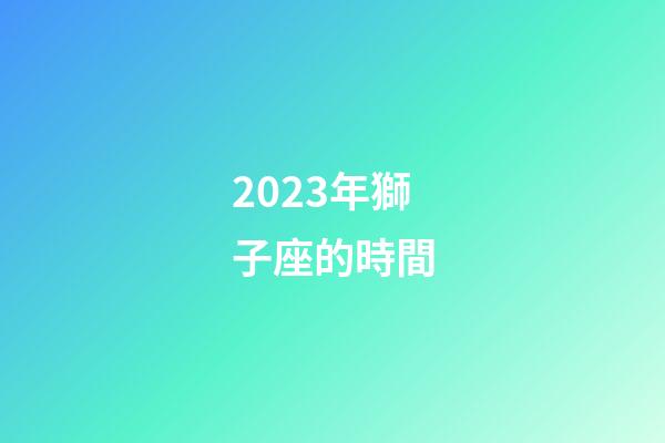2023年獅子座的時間-第1張-星座運勢-玄機(jī)派