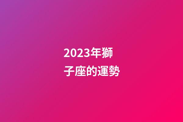 2023年獅子座的運勢-第1張-星座運勢-玄機派