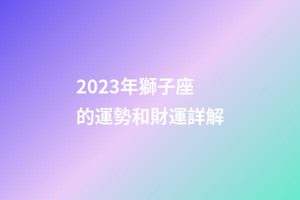 2023年獅子座的運勢和財運詳解-第1張-星座運勢-玄機派