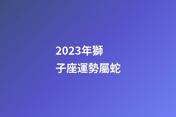 2023年獅子座運勢屬蛇-第1張-星座運勢-玄機派