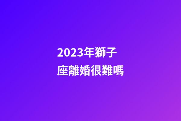 2023年獅子座離婚很難嗎-第1張-星座運(yùn)勢-玄機(jī)派