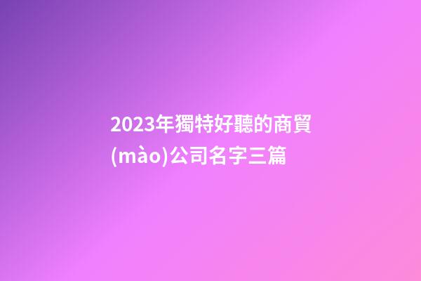 2023年獨特好聽的商貿(mào)公司名字三篇-第1張-公司起名-玄機派