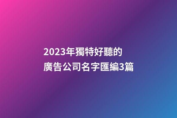 2023年獨特好聽的廣告公司名字匯編3篇-第1張-公司起名-玄機派