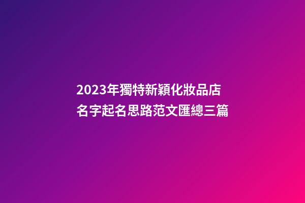 2023年獨特新穎化妝品店名字起名思路范文匯總三篇-第1張-店鋪起名-玄機派