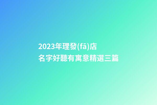 2023年理發(fā)店名字好聽有寓意精選三篇