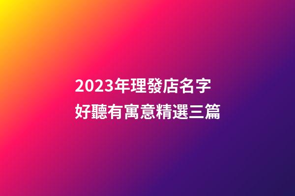 2023年理發店名字好聽有寓意精選三篇