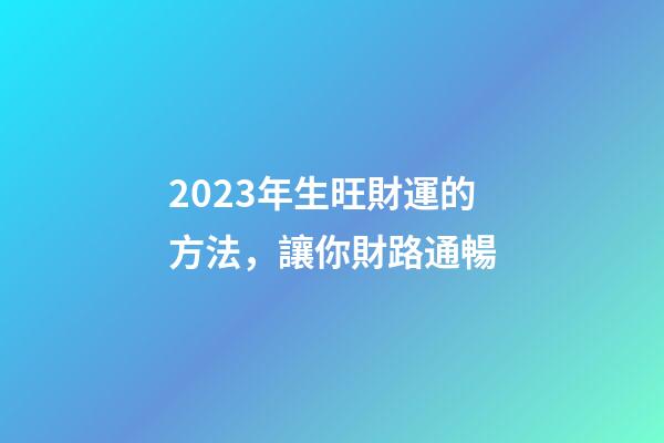 2023年生旺財運的方法，讓你財路通暢
