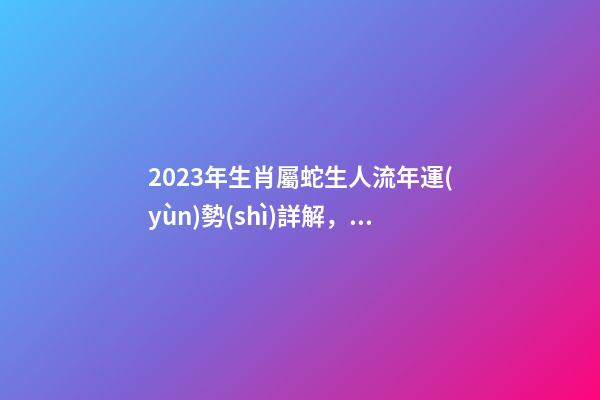 2023年生肖屬蛇生人流年運(yùn)勢(shì)詳解，巳丑三合，流年運(yùn)勢(shì)旺盛