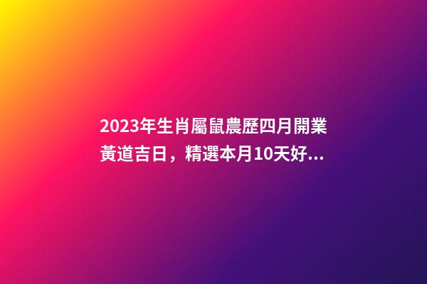 2023年生肖屬鼠農歷四月開業黃道吉日，精選本月10天好日子