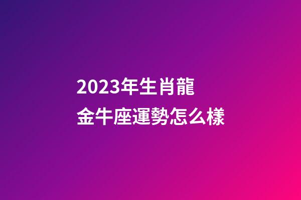 2023年生肖龍金牛座運勢怎么樣-第1張-星座運勢-玄機派