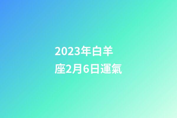 2023年白羊座2月6日運氣-第1張-星座運勢-玄機派