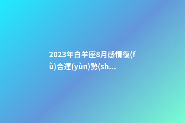 2023年白羊座8月感情復(fù)合運(yùn)勢(shì)-第1張-星座運(yùn)勢(shì)-玄機(jī)派