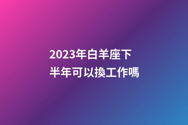 2023年白羊座下半年可以換工作嗎-第1張-星座運(yùn)勢(shì)-玄機(jī)派