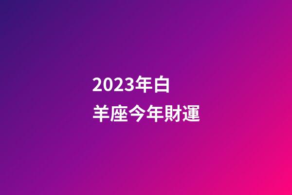 2023年白羊座今年財運-第1張-星座運勢-玄機派