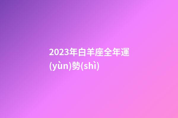 2023年白羊座全年運(yùn)勢(shì)（白羊座今年的運(yùn)勢(shì)2023女）-第1張-星座運(yùn)勢(shì)-玄機(jī)派