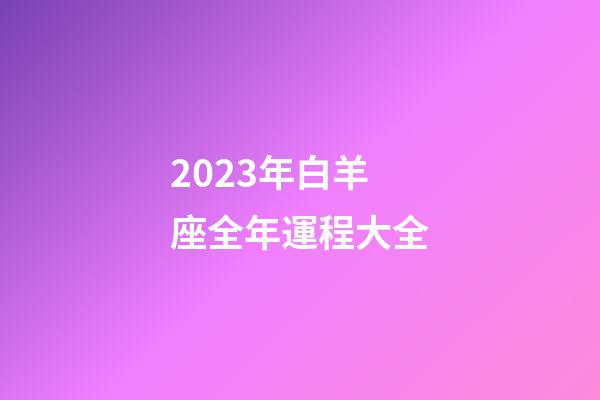 2023年白羊座全年運程大全-第1張-星座運勢-玄機派