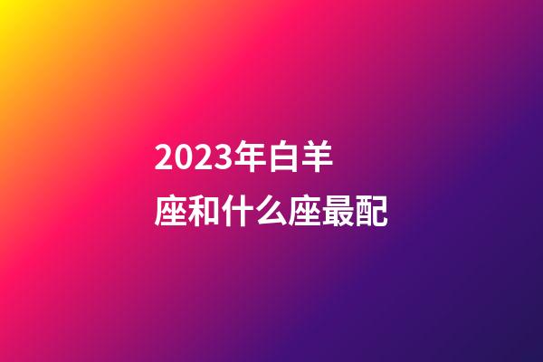 2023年白羊座和什么座最配-第1張-星座運勢-玄機派