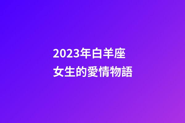 2023年白羊座女生的愛情物語-第1張-星座運勢-玄機派