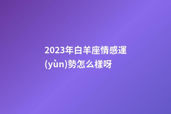 2023年白羊座情感運(yùn)勢怎么樣呀-第1張-星座運(yùn)勢-玄機(jī)派