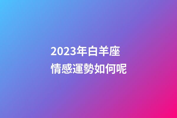 2023年白羊座情感運勢如何呢-第1張-星座運勢-玄機派