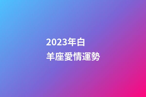 2023年白羊座愛情運勢-第1張-星座運勢-玄機派