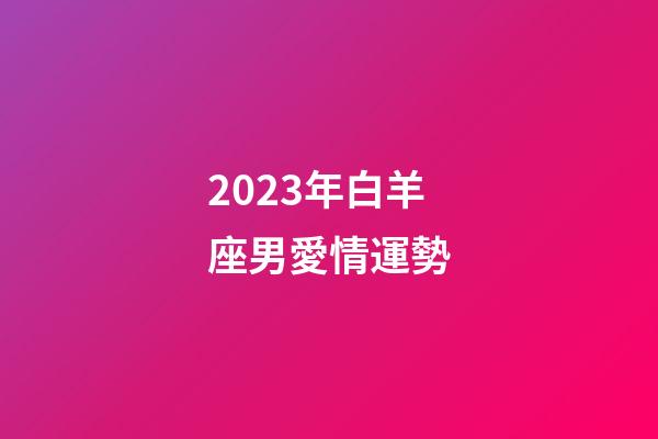 2023年白羊座男愛情運勢-第1張-星座運勢-玄機派