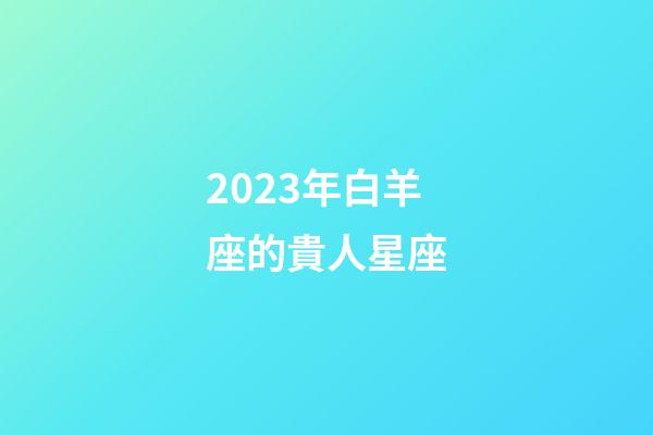 2023年白羊座的貴人星座-第1張-星座運勢-玄機派