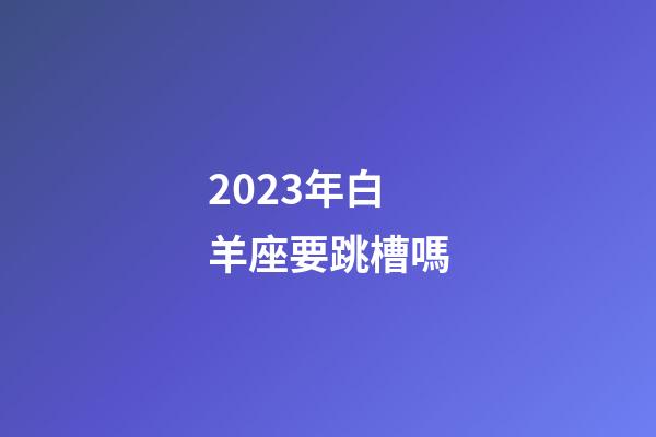 2023年白羊座要跳槽嗎-第1張-星座運勢-玄機派