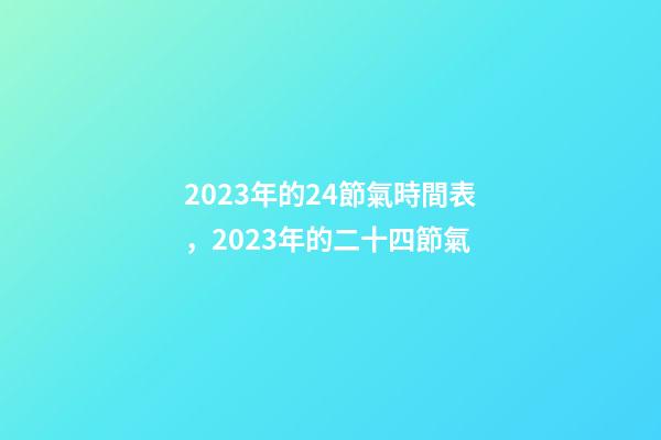 2023年的24節氣時間表，2023年的二十四節氣-第1張-觀點-玄機派