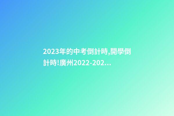 2023年的中考倒計時,開學倒計時!廣州2022-2023年中小學校歷來啦-第1張-觀點-玄機派