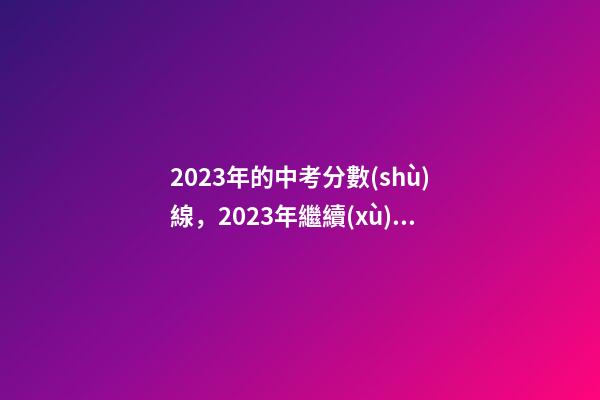 2023年的中考分數(shù)線，2023年繼續(xù)開展中招貫通培養(yǎng)招生-第1張-觀點-玄機派