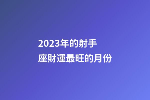 2023年的射手座財運最旺的月份-第1張-星座運勢-玄機派