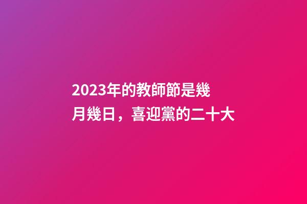 2023年的教師節是幾月幾日，喜迎黨的二十大-第1張-觀點-玄機派