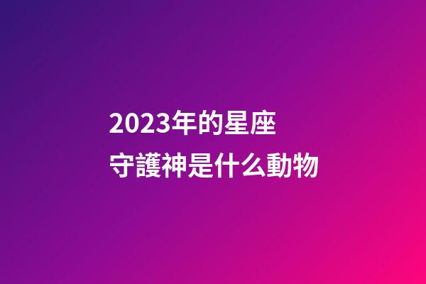 2023年的星座守護神是什么動物-第1張-星座運勢-玄機派