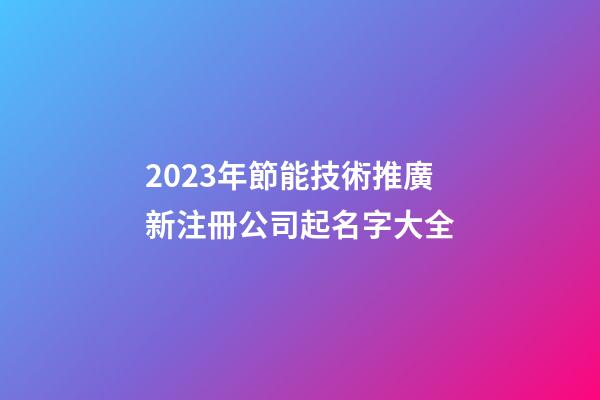 2023年節能技術推廣新注冊公司起名字大全