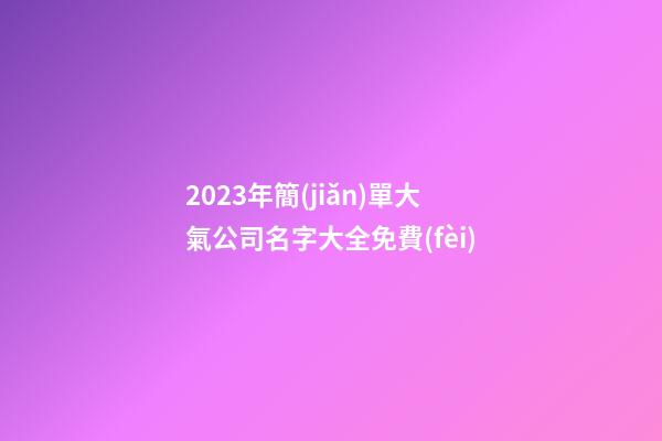 2023年簡(jiǎn)單大氣公司名字大全免費(fèi)-第1張-公司起名-玄機(jī)派
