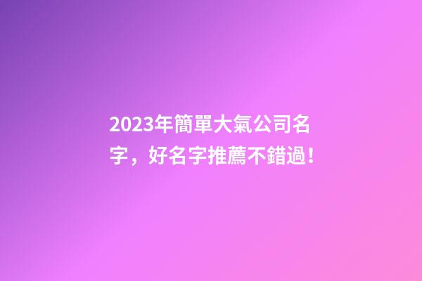 2023年簡單大氣公司名字，好名字推薦不錯過！