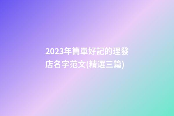 2023年簡單好記的理發店名字范文(精選三篇)-第1張-店鋪起名-玄機派
