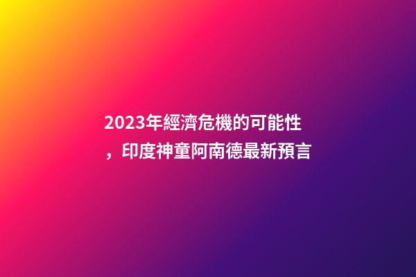 2023年經濟危機的可能性，印度神童阿南德最新預言-第1張-觀點-玄機派