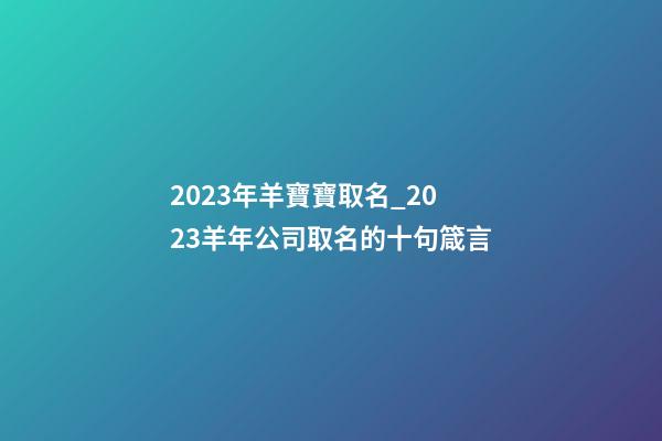 2023年羊寶寶取名_2023羊年公司取名的十句箴言-第1張-公司起名-玄機派