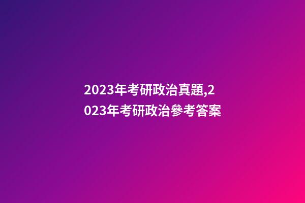 2023年考研政治真題,2023年考研政治參考答案-第1張-觀點-玄機派